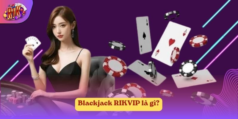 Blackjack RIKVIP là gì? Blackjack RIKVIP là gì?